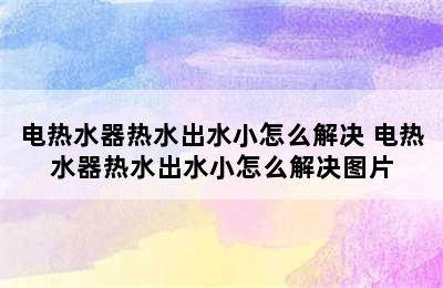 电热水器热水出水小怎么解决 电热水器热水出水小怎么解决图片